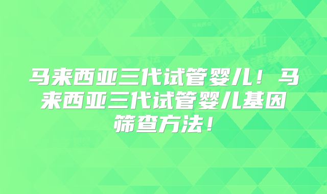 马来西亚三代试管婴儿！马来西亚三代试管婴儿基因筛查方法！