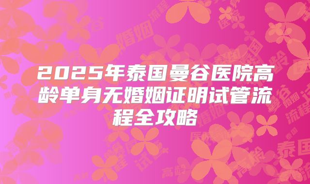 2025年泰国曼谷医院高龄单身无婚姻证明试管流程全攻略