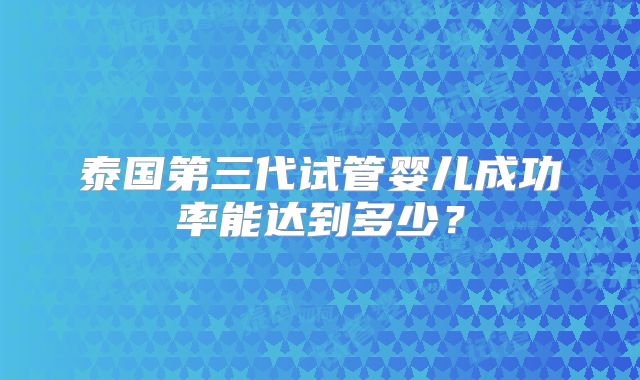 泰国第三代试管婴儿成功率能达到多少？