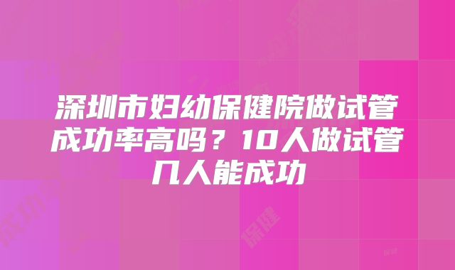 深圳市妇幼保健院做试管成功率高吗?10人做试管几人能成功