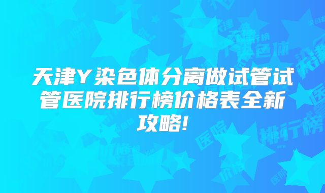 天津Y染色体分离做试管试管医院排行榜价格表全新攻略!