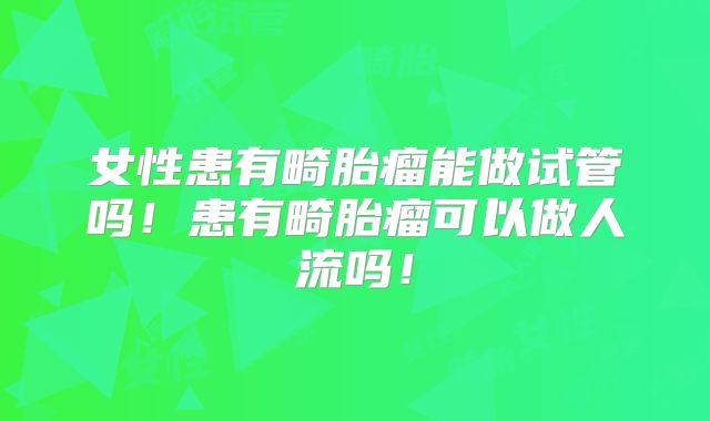 女性患有畸胎瘤能做试管吗！患有畸胎瘤可以做人流吗！