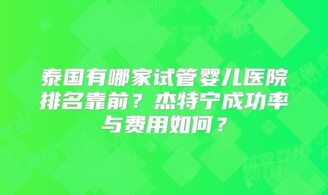 泰国有哪家试管婴儿医院排名靠前？杰特宁成功率与费用如何？