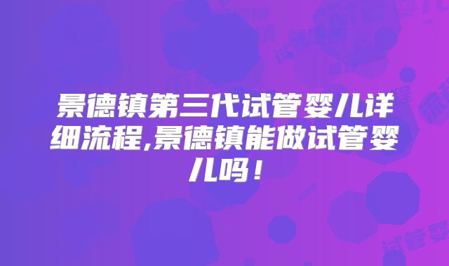 景德镇第三代试管婴儿详细流程,景德镇能做试管婴儿吗！