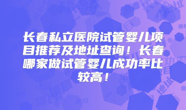 长春私立医院试管婴儿项目推荐及地址查询！长春哪家做试管婴儿成功率比较高！