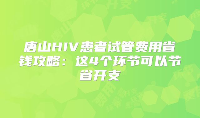 唐山HIV患者试管费用省钱攻略：这4个环节可以节省开支