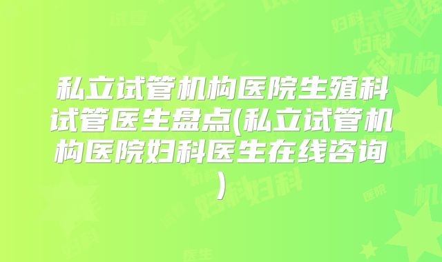 私立试管机构医院生殖科试管医生盘点(私立试管机构医院妇科医生在线咨询)
