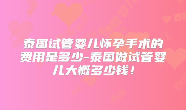 泰国试管婴儿怀孕手术的费用是多少-泰国做试管婴儿大概多少钱!