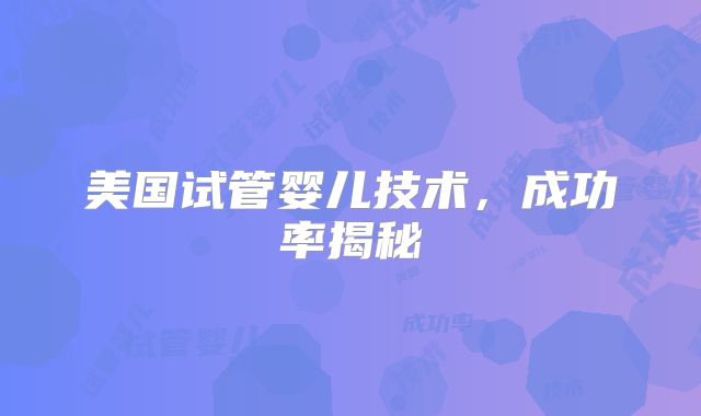 美国试管婴儿技术，成功率揭秘