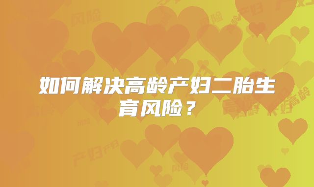 如何解决高龄产妇二胎生育风险？
