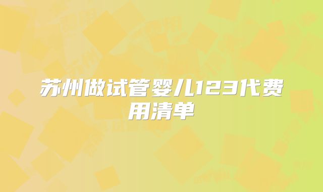 苏州做试管婴儿123代费用清单