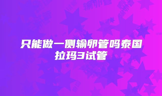 只能做一侧输卵管吗泰国拉玛3试管