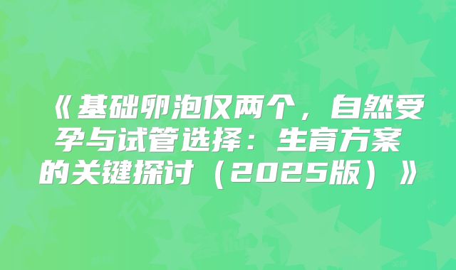 《基础卵泡仅两个，自然受孕与试管选择：生育方案的关键探讨（2025版）》