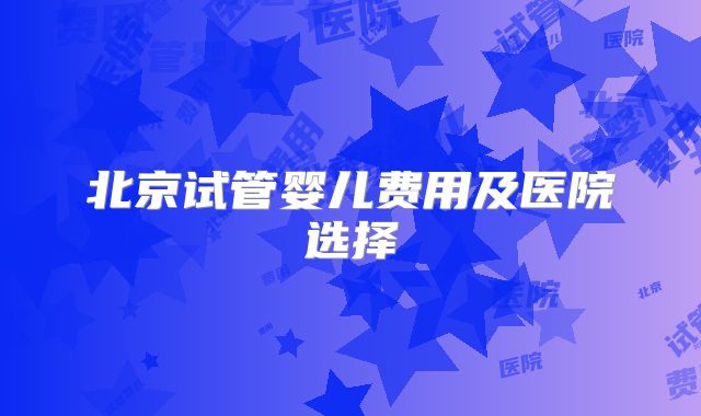 北京试管婴儿费用及医院选择