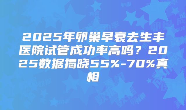 2025年卵巢早衰去生丰医院试管成功率高吗？2025数据揭晓55%-70%真相
