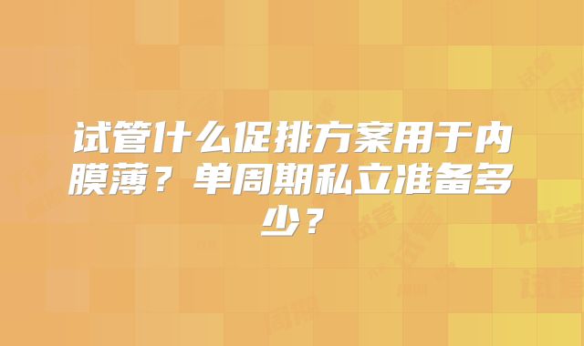 试管什么促排方案用于内膜薄？单周期私立准备多少？