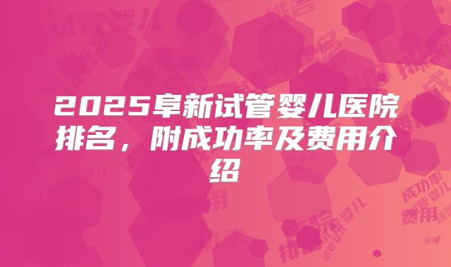 2025阜新试管婴儿医院排名，附成功率及费用介绍