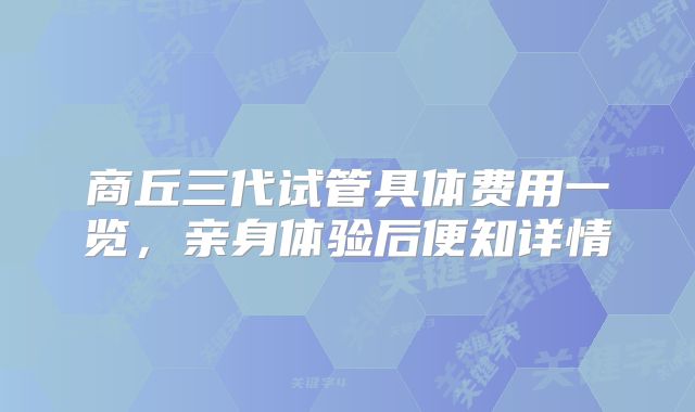 商丘三代试管具体费用一览，亲身体验后便知详情
