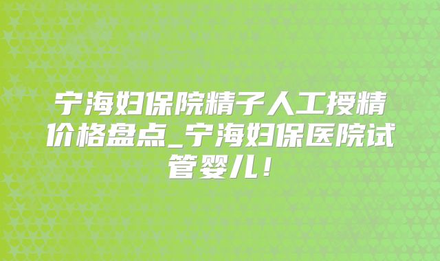 宁海妇保院精子人工授精价格盘点_宁海妇保医院试管婴儿!