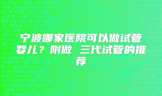 宁波哪家医院可以做试管婴儿？附做 三代试管的推荐