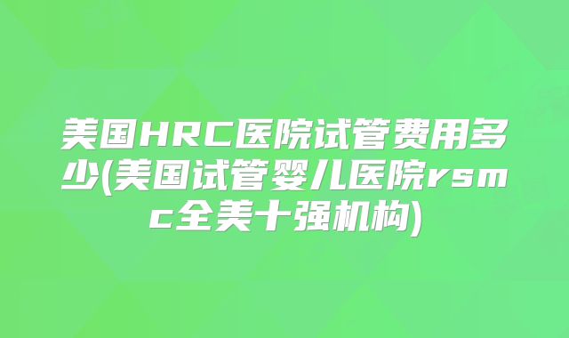 美国HRC医院试管费用多少(美国试管婴儿医院rsmc全美十强机构)