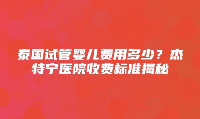 泰国试管婴儿费用多少？杰特宁医院收费标准揭秘