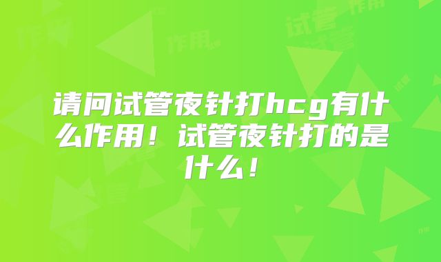 请问试管夜针打hcg有什么作用！试管夜针打的是什么！