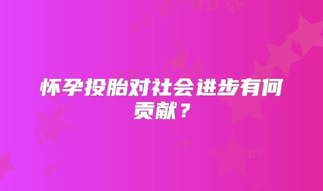 怀孕投胎对社会进步有何贡献？