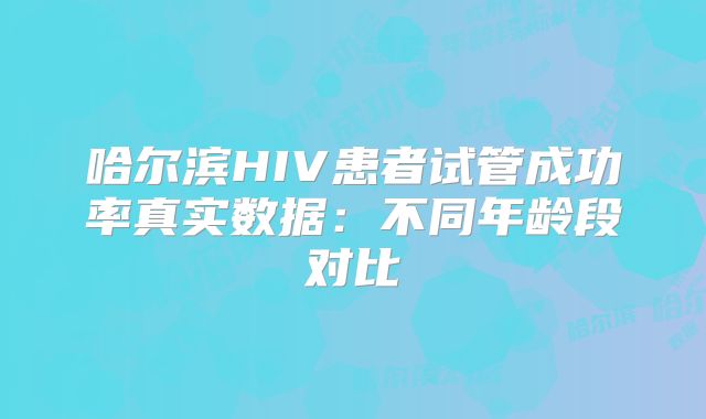 哈尔滨HIV患者试管成功率真实数据：不同年龄段对比