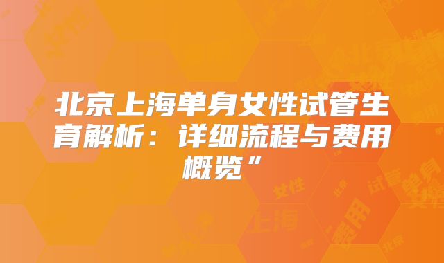 北京上海单身女性试管生育解析：详细流程与费用概览”