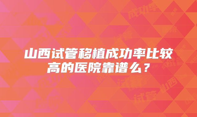 山西试管移植成功率比较高的医院靠谱么？
