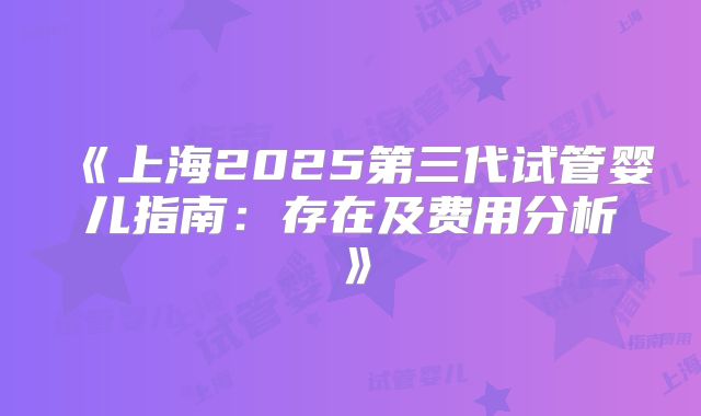 《上海2025第三代试管婴儿指南：存在及费用分析》
