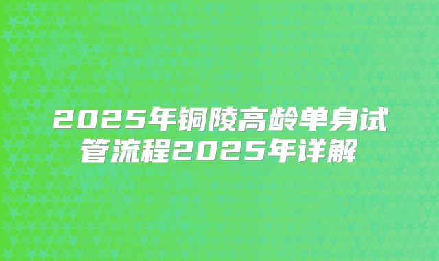 2025年铜陵高龄单身试管流程2025年详解