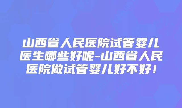 山西省人民医院试管婴儿医生哪些好呢-山西省人民医院做试管婴儿好不好！