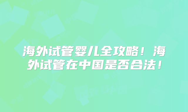 海外试管婴儿全攻略！海外试管在中国是否合法！