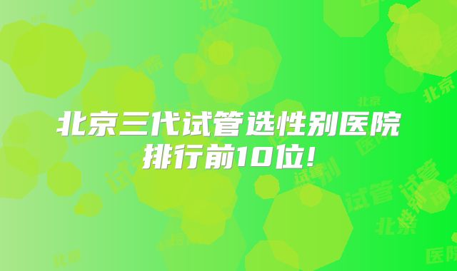 北京三代试管选性别医院排行前10位!