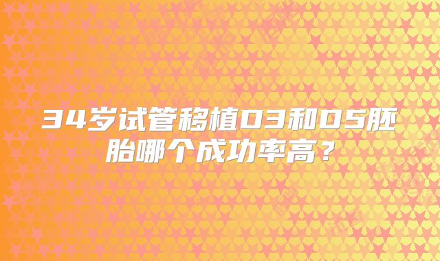 34岁试管移植D3和D5胚胎哪个成功率高？