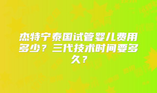 杰特宁泰国试管婴儿费用多少？三代技术时间要多久？