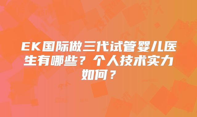 EK国际做三代试管婴儿医生有哪些？个人技术实力如何？