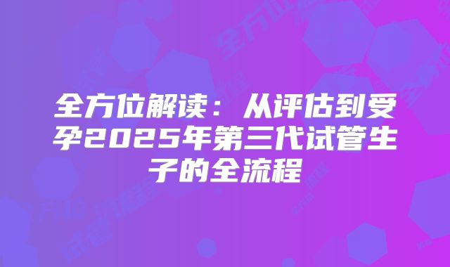 全方位解读：从评估到受孕2025年第三代试管生子的全流程