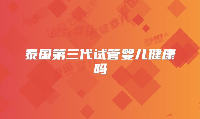 泰国第三代试管婴儿健康吗