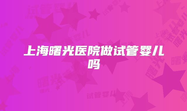 上海曙光医院做试管婴儿吗