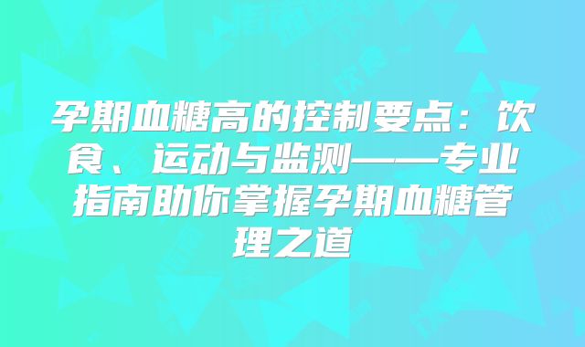 孕期血糖高的控制要点：饮食、运动与监测——专业指南助你掌握孕期血糖管理之道