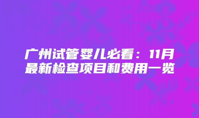 广州试管婴儿必看：11月最新检查项目和费用一览