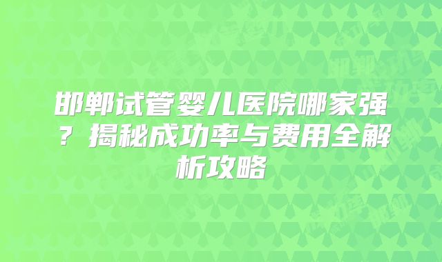邯郸试管婴儿医院哪家强?揭秘成功率与费用全解析攻略