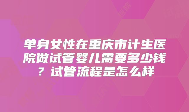 单身女性在重庆市计生医院做试管婴儿需要多少钱？试管流程是怎么样