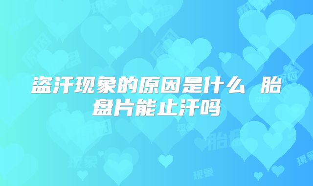 盗汗现象的原因是什么 胎盘片能止汗吗