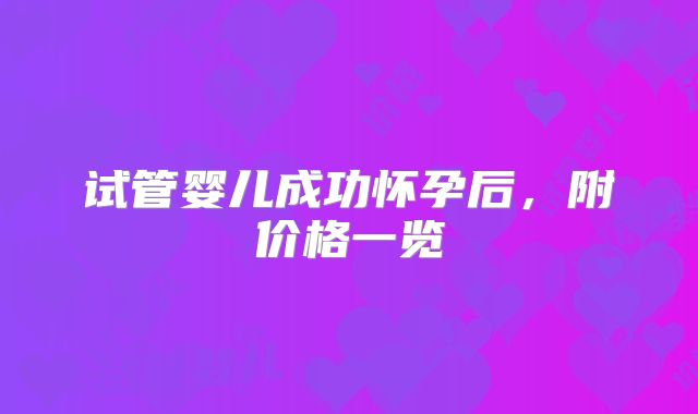 试管婴儿成功怀孕后,附价格一览