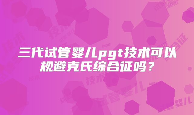 三代试管婴儿pgt技术可以规避克氏综合征吗？