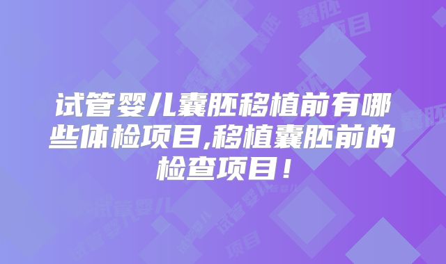 试管婴儿囊胚移植前有哪些体检项目,移植囊胚前的检查项目！